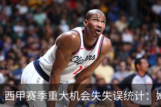 西甲赛季重大机会失失误统计：姆巴佩领衔，拉菲尼亚与阿德耶米紧随其后